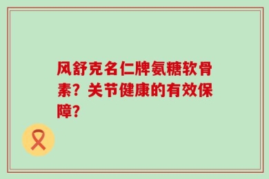风舒克名仁牌氨糖软骨素？关节健康的有效保障？