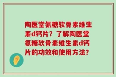 陶医堂氨糖软骨素维生素d钙片？了解陶医堂氨糖软骨素维生素d钙片的功效和使用方法？