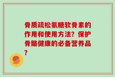 骨质疏松氨糖软骨素的作用和使用方法？保护骨骼健康的必备营养品？
