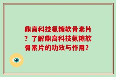 鼎高科技氨糖软骨素片？了解鼎高科技氨糖软骨素片的功效与作用？