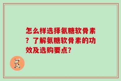 怎么样选择氨糖软骨素？了解氨糖软骨素的功效及选购要点？