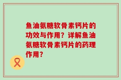 鱼油氨糖软骨素钙片的功效与作用？详解鱼油氨糖软骨素钙片的药理作用？