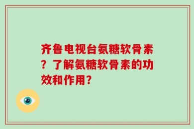 齐鲁电视台氨糖软骨素？了解氨糖软骨素的功效和作用？