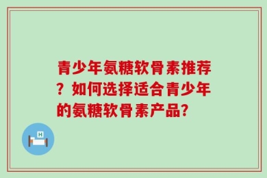 青少年氨糖软骨素推荐？如何选择适合青少年的氨糖软骨素产品？
