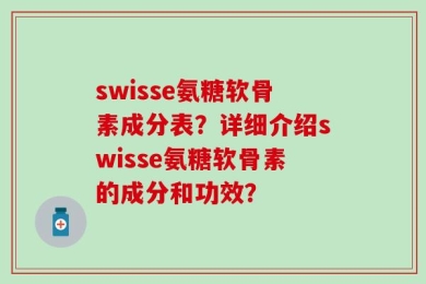 swisse氨糖软骨素成分表？详细介绍swisse氨糖软骨素的成分和功效？