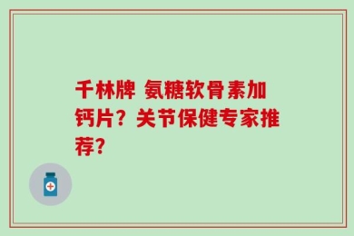 千林牌 氨糖软骨素加钙片？关节保健专家推荐？