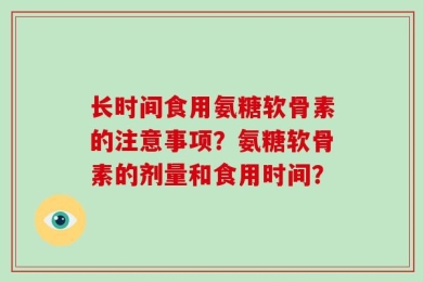 长时间食用氨糖软骨素的注意事项？氨糖软骨素的剂量和食用时间？