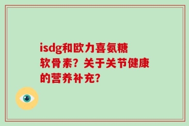 isdg和欧力喜氨糖软骨素？关于关节健康的营养补充？