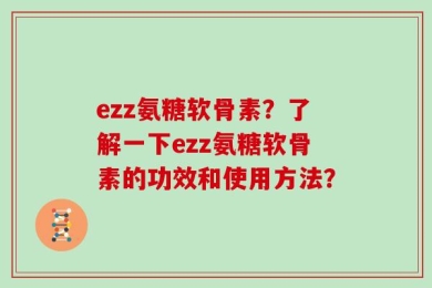 ezz氨糖软骨素？了解一下ezz氨糖软骨素的功效和使用方法？