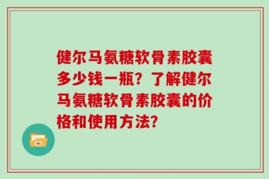 健尔马氨糖软骨素胶囊多少钱一瓶？了解健尔马氨糖软骨素胶囊的价格和使用方法？