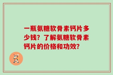 一瓶氨糖软骨素钙片多少钱？了解氨糖软骨素钙片的价格和功效？