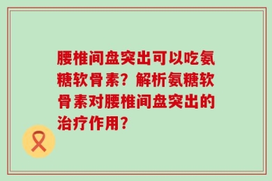 腰椎间盘突出可以吃氨糖软骨素？解析氨糖软骨素对腰椎间盘突出的治疗作用？