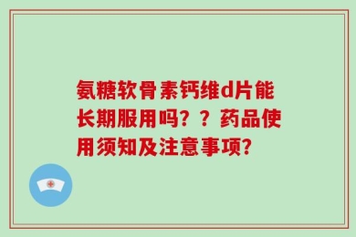 氨糖软骨素钙维d片能长期服用吗？？药品使用须知及注意事项？