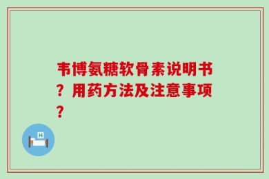 韦博氨糖软骨素说明书？用药方法及注意事项？