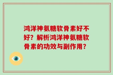 鸿洋神氨糖软骨素好不好？解析鸿洋神氨糖软骨素的功效与副作用？