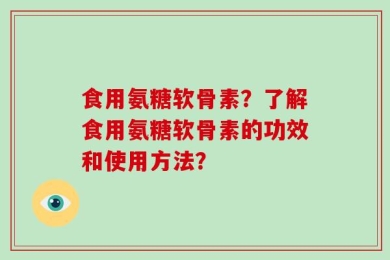 食用氨糖软骨素？了解食用氨糖软骨素的功效和使用方法？