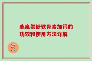 鹿泉氨糖软骨素加钙的功效和使用方法详解