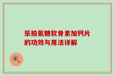 乐拍氨糖软骨素加钙片的功效与用法详解