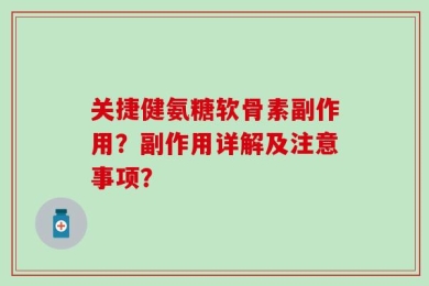 关捷健氨糖软骨素副作用？副作用详解及注意事项？