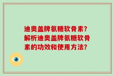 迪奥盖牌氨糖软骨素？解析迪奥盖牌氨糖软骨素的功效和使用方法？