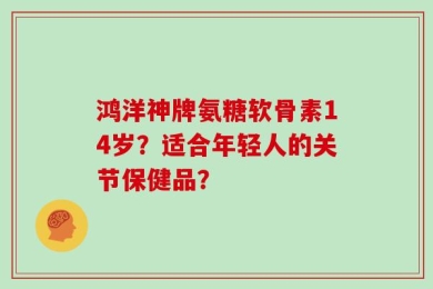 鸿洋神牌氨糖软骨素14岁？适合年轻人的关节保健品？