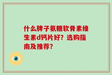 什么牌子氨糖软骨素维生素d钙片好？选购指南及推荐？