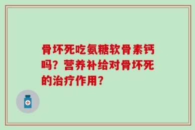 骨坏死吃氨糖软骨素钙吗？营养补给对骨坏死的治疗作用？