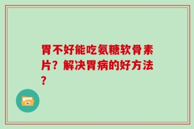 胃不好能吃氨糖软骨素片？解决胃病的好方法？
