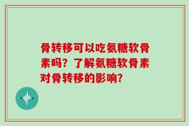 骨转移可以吃氨糖软骨素吗？了解氨糖软骨素对骨转移的影响？