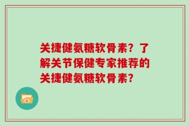关捷健氨糖软骨素？了解关节保健专家推荐的关捷健氨糖软骨素？