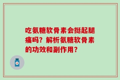 吃氨糖软骨素会挺起腿痛吗？解析氨糖软骨素的功效和副作用？