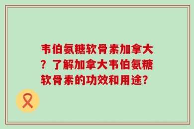 韦伯氨糖软骨素加拿大？了解加拿大韦伯氨糖软骨素的功效和用途？