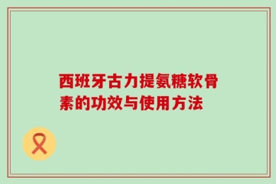 西班牙古力提氨糖软骨素的功效与使用方法