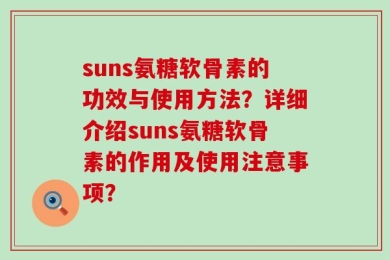 suns氨糖软骨素的功效与使用方法？详细介绍suns氨糖软骨素的作用及使用注意事项？