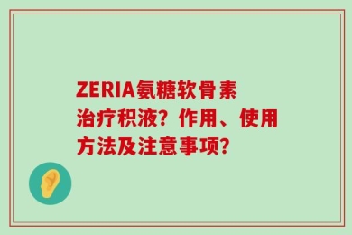 ZERIA氨糖软骨素治疗积液？作用、使用方法及注意事项？