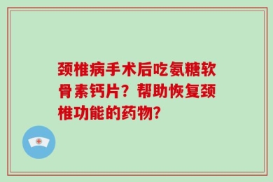 颈椎病手术后吃氨糖软骨素钙片？帮助恢复颈椎功能的药物？