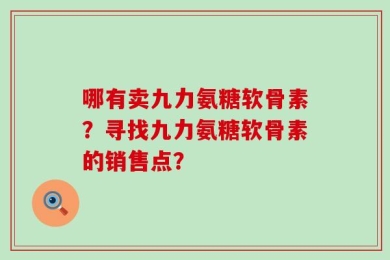 哪有卖九力氨糖软骨素？寻找九力氨糖软骨素的销售点？