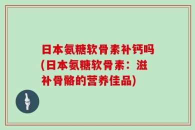 日本氨糖软骨素补钙吗(日本氨糖软骨素：滋补骨骼的营养佳品)