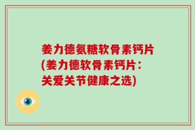 姜力德氨糖软骨素钙片(姜力德软骨素钙片：关爱关节健康之选)