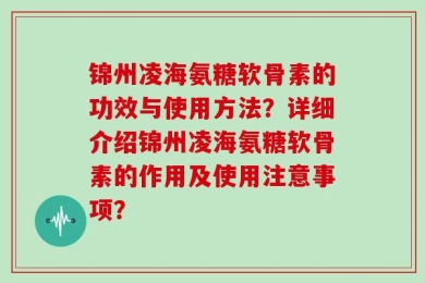 锦州凌海氨糖软骨素的功效与使用方法？详细介绍锦州凌海氨糖软骨素的作用及使用注意事项？