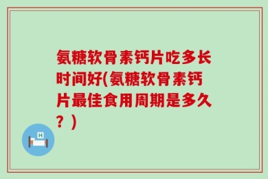 氨糖软骨素钙片吃多长时间好(氨糖软骨素钙片最佳食用周期是多久？)