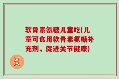 软骨素氨糖儿童吃(儿童可食用软骨素氨糖补充剂，促进关节健康)