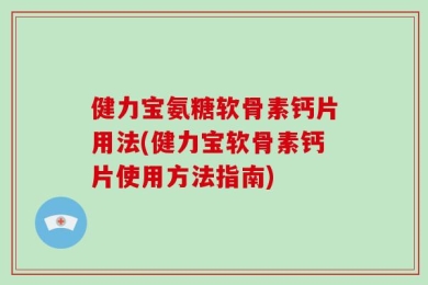 健力宝氨糖软骨素钙片用法(健力宝软骨素钙片使用方法指南)