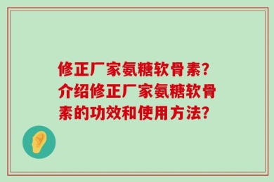 修正厂家氨糖软骨素？介绍修正厂家氨糖软骨素的功效和使用方法？