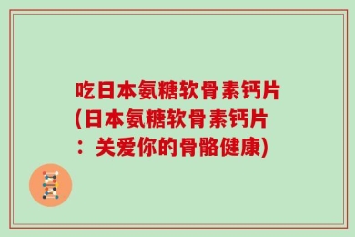 吃日本氨糖软骨素钙片(日本氨糖软骨素钙片：关爱你的骨骼健康)