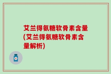 艾兰得氨糖软骨素含量(艾兰得氨糖软骨素含量解析)