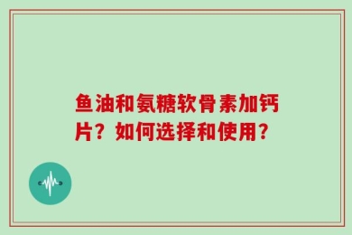 鱼油和氨糖软骨素加钙片？如何选择和使用？