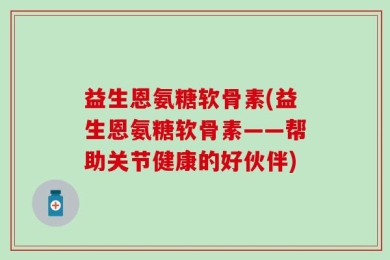 益生恩氨糖软骨素(益生恩氨糖软骨素——帮助关节健康的好伙伴)