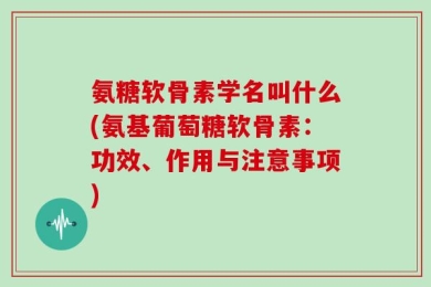 氨糖软骨素学名叫什么(氨基葡萄糖软骨素：功效、作用与注意事项)