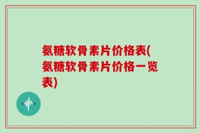 氨糖软骨素片价格表(氨糖软骨素片价格一览表)